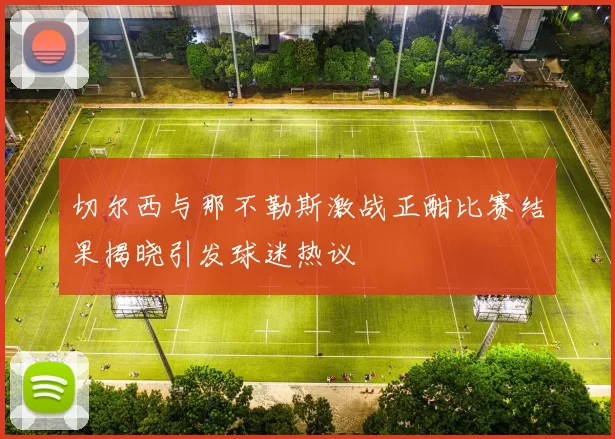 切尔西与那不勒斯激战正酣比赛结果揭晓引发球迷热议