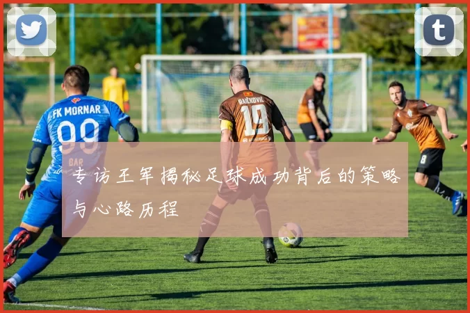 专访王军揭秘足球成功背后的策略与心路历程