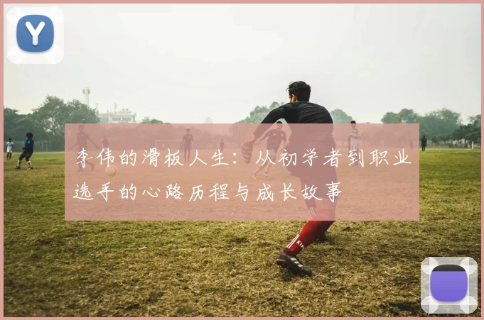 李伟的滑板人生：从初学者到职业选手的心路历程与成长故事