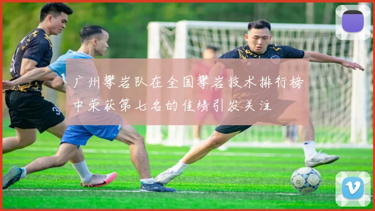广州攀岩队在全国攀岩技术排行榜中荣获第七名的佳绩引发关注