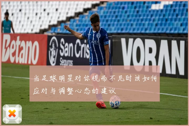 当足球明星对你视而不见时该如何应对与调整心态的建议