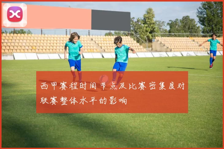 西甲赛程时间节点及比赛密集度对联赛整体水平的影响