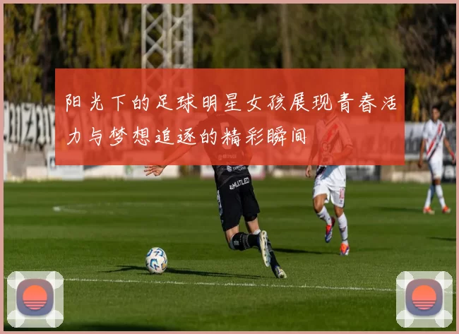 阳光下的足球明星女孩展现青春活力与梦想追逐的精彩瞬间