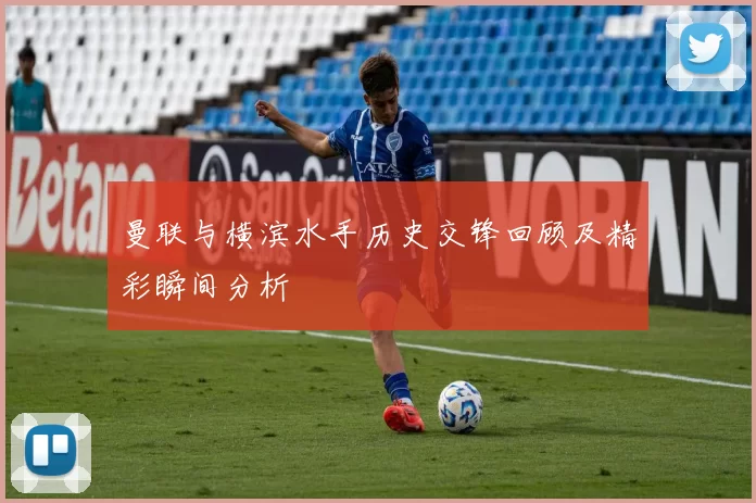 曼联与横滨水手历史交锋回顾及精彩瞬间分析
