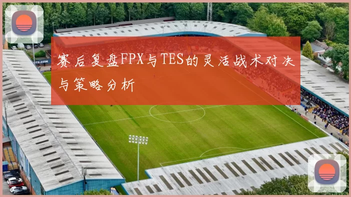 赛后复盘FPX与TES的灵活战术对决与策略分析