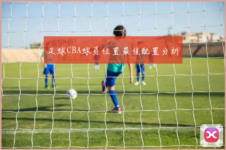足球CBA球员位置最佳配置分析