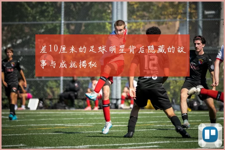差10厘米的足球明星背后隐藏的故事与成就揭秘