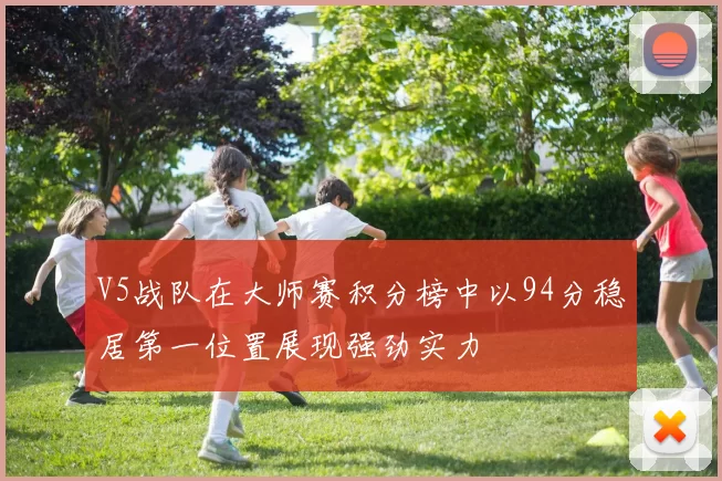 V5战队在大师赛积分榜中以94分稳居第一位置展现强劲实力