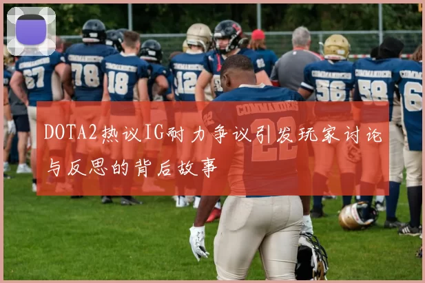 DOTA2热议IG耐力争议引发玩家讨论与反思的背后故事