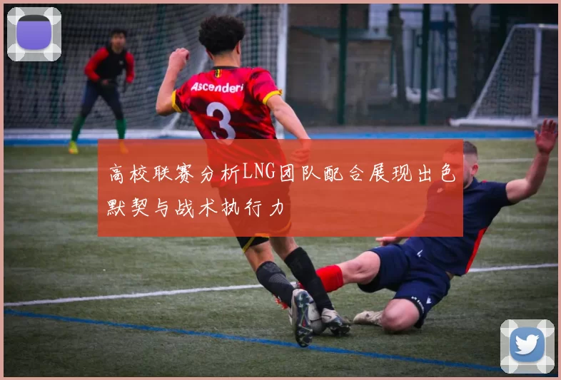 高校联赛分析LNG团队配合展现出色默契与战术执行力