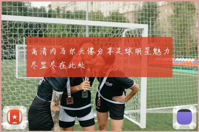 高清内马尔头像分享足球明星魅力尽显尽在此处