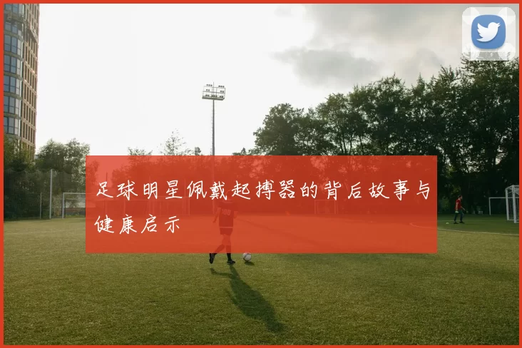 足球明星佩戴起搏器的背后故事与健康启示