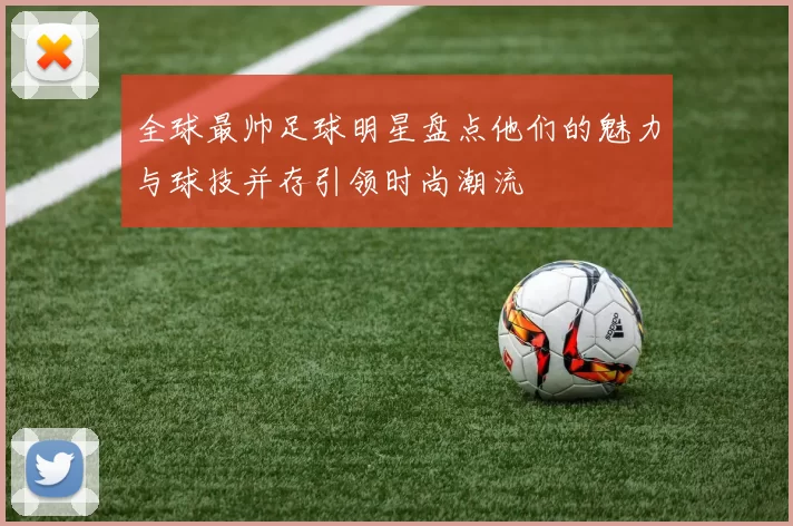 全球最帅足球明星盘点他们的魅力与球技并存引领时尚潮流