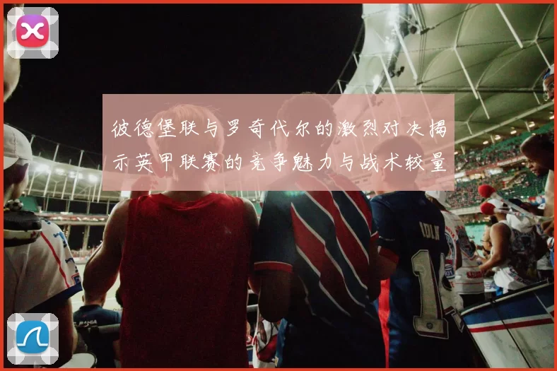 彼德堡联与罗奇代尔的激烈对决揭示英甲联赛的竞争魅力与战术较量