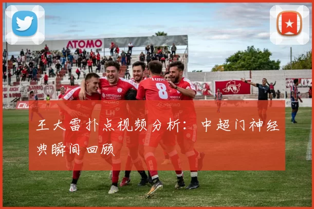 王大雷扑点视频分析：中超门神经典瞬间回顾