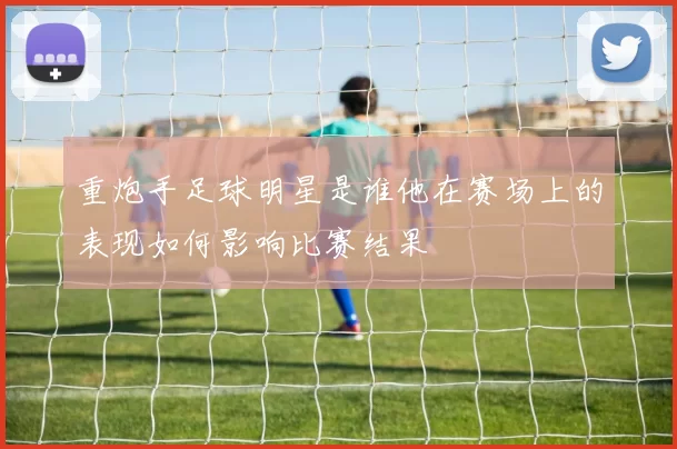 重炮手足球明星是谁他在赛场上的表现如何影响比赛结果