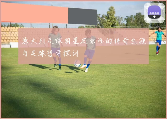 意大利足球明星皮尔洛的传奇生涯与足球哲学探讨