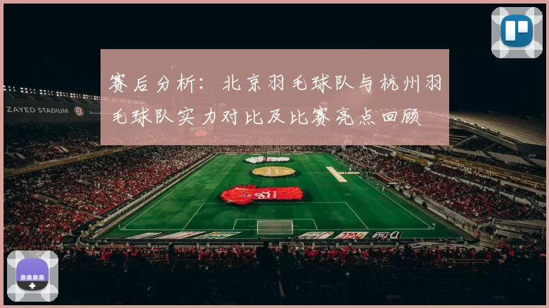赛后分析：北京羽毛球队与杭州羽毛球队实力对比及比赛亮点回顾