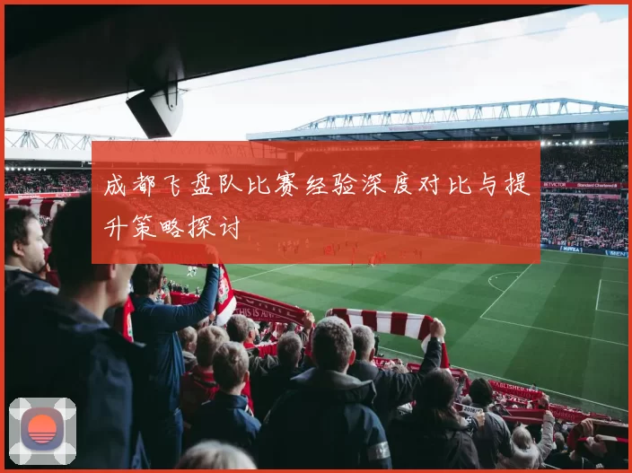 成都飞盘队比赛经验深度对比与提升策略探讨