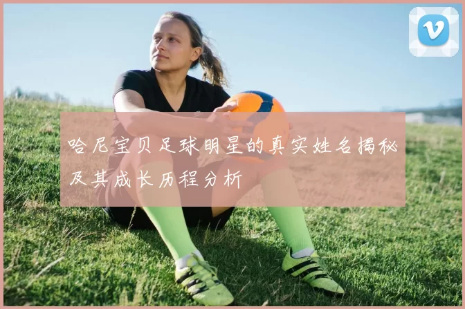 哈尼宝贝足球明星的真实姓名揭秘及其成长历程分析