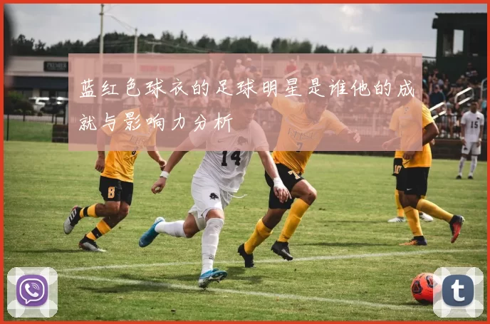 蓝红色球衣的足球明星是谁他的成就与影响力分析