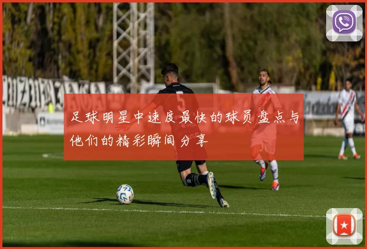 足球明星中速度最快的球员盘点与他们的精彩瞬间分享