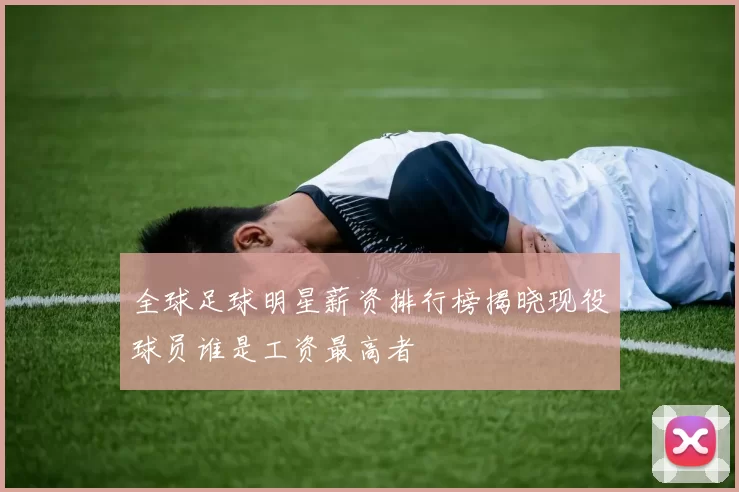 全球足球明星薪资排行榜揭晓现役球员谁是工资最高者