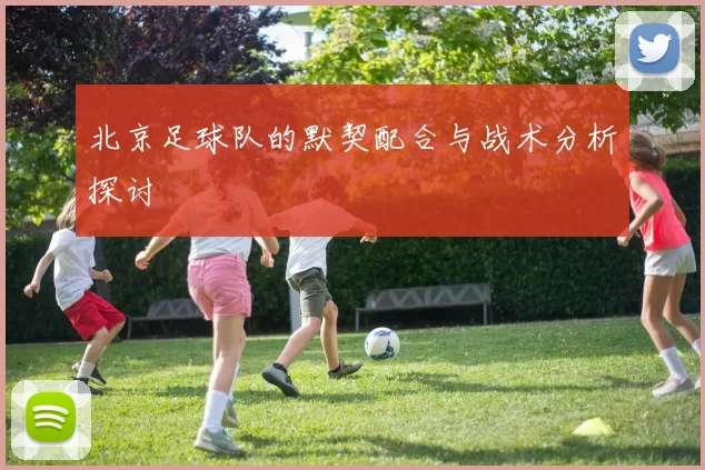 北京足球队的默契配合与战术分析探讨