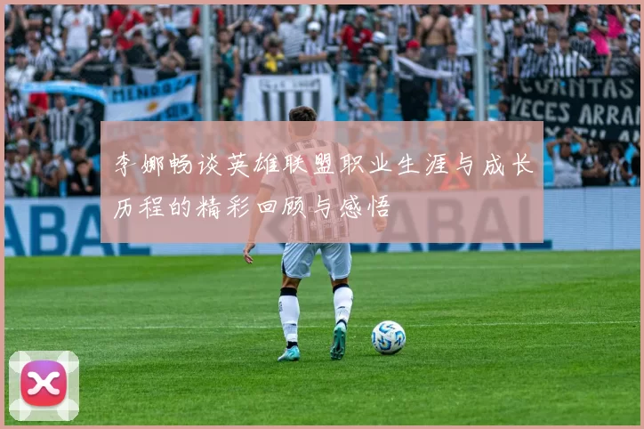 李娜畅谈英雄联盟职业生涯与成长历程的精彩回顾与感悟