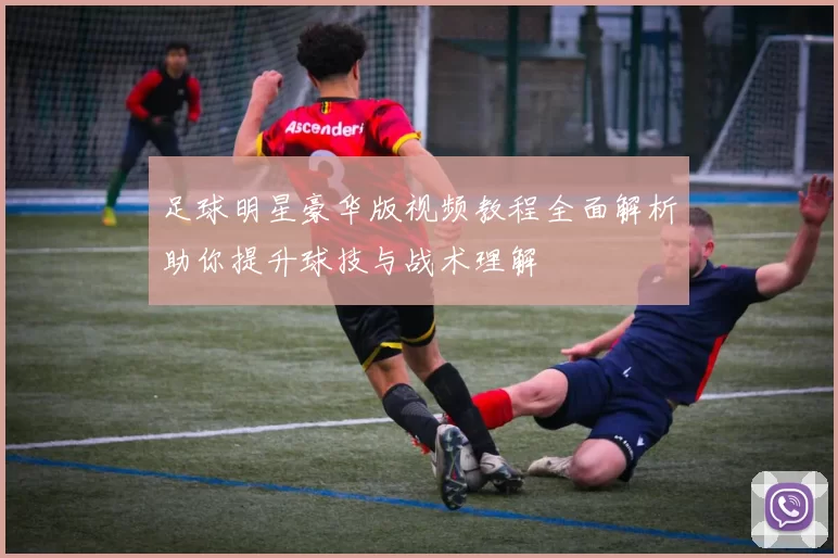 足球明星豪华版视频教程全面解析助你提升球技与战术理解