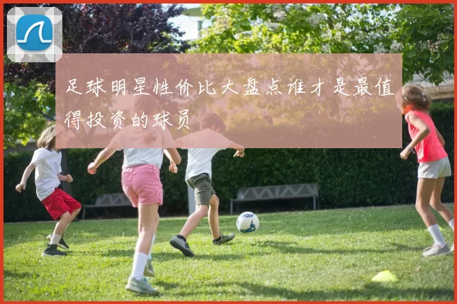 足球明星性价比大盘点谁才是最值得投资的球员
