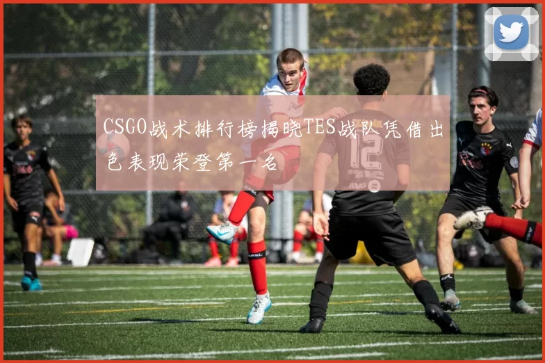 CSGO战术排行榜揭晓TES战队凭借出色表现荣登第一名