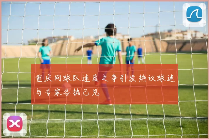 重庆网球队速度之争引发热议球迷与专家各执己见