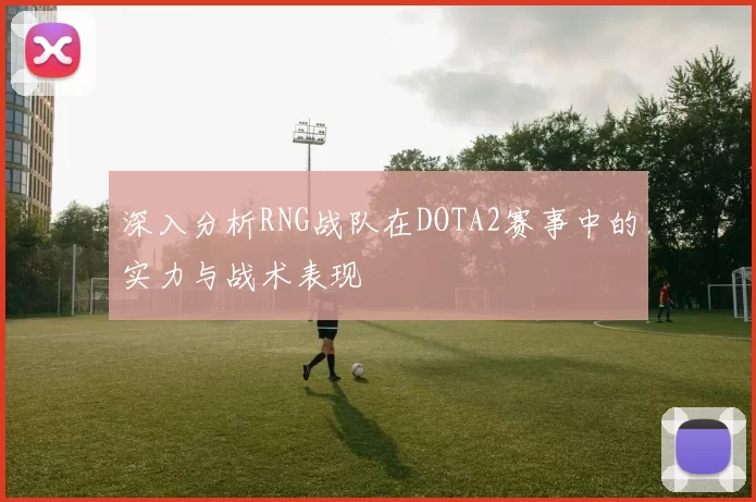 深入分析RNG战队在DOTA2赛事中的实力与战术表现