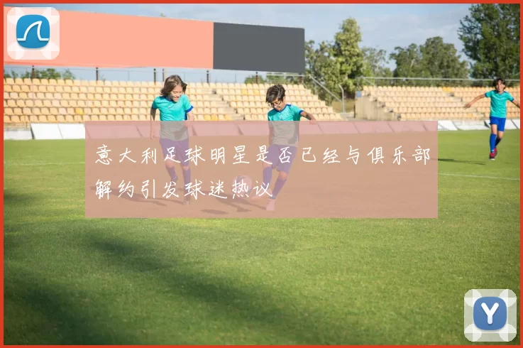 意大利足球明星是否已经与俱乐部解约引发球迷热议