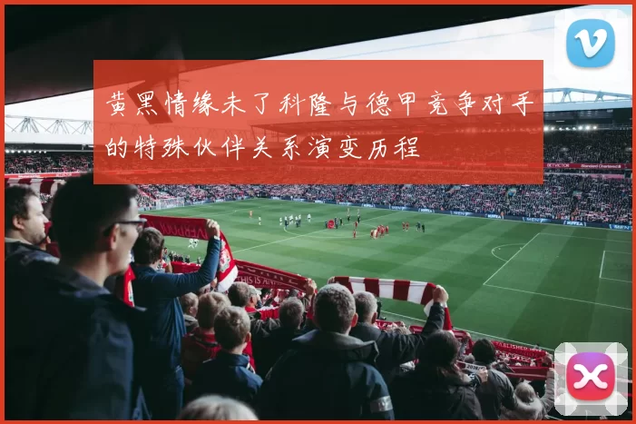 黄黑情缘未了科隆与德甲竞争对手的特殊伙伴关系演变历程