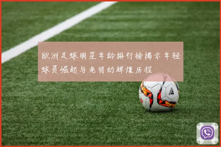 欧洲足球明星年龄排行榜揭示年轻球员崛起与老将的辉煌历程