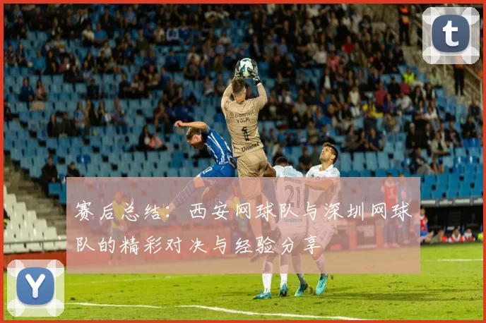 赛后总结：西安网球队与深圳网球队的精彩对决与经验分享