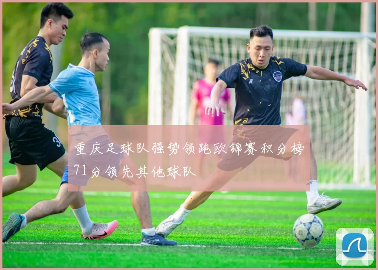重庆足球队强势领跑欧锦赛积分榜71分领先其他球队