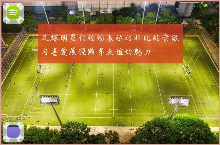 足球明星们纷纷表达对科比的崇敬与喜爱展现跨界友谊的魅力
