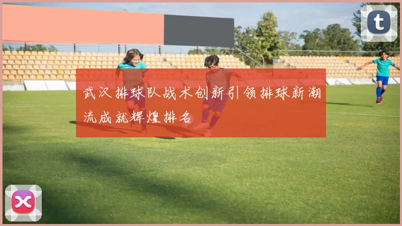 武汉排球队战术创新引领排球新潮流成就辉煌排名