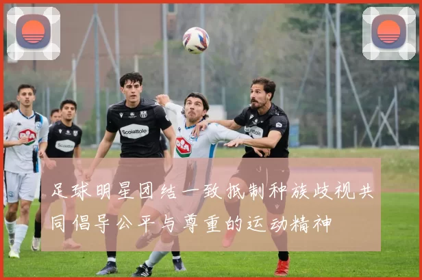 足球明星团结一致抵制种族歧视共同倡导公平与尊重的运动精神
