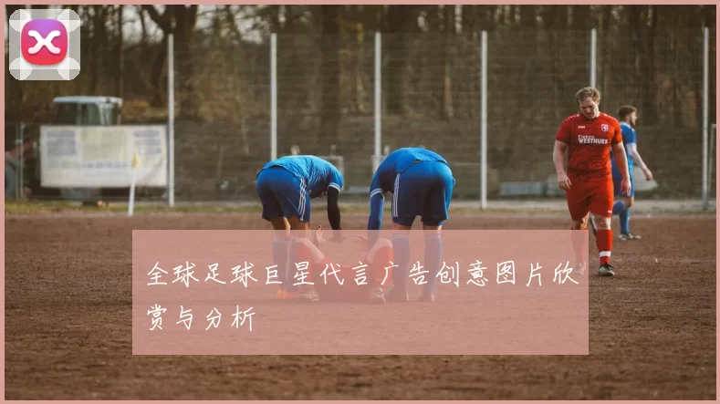 全球足球巨星代言广告创意图片欣赏与分析