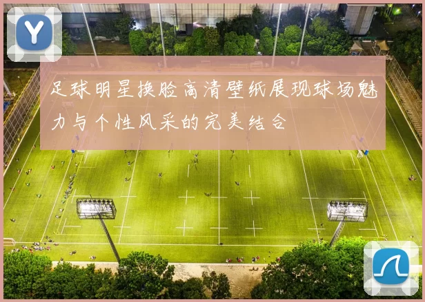 足球明星换脸高清壁纸展现球场魅力与个性风采的完美结合
