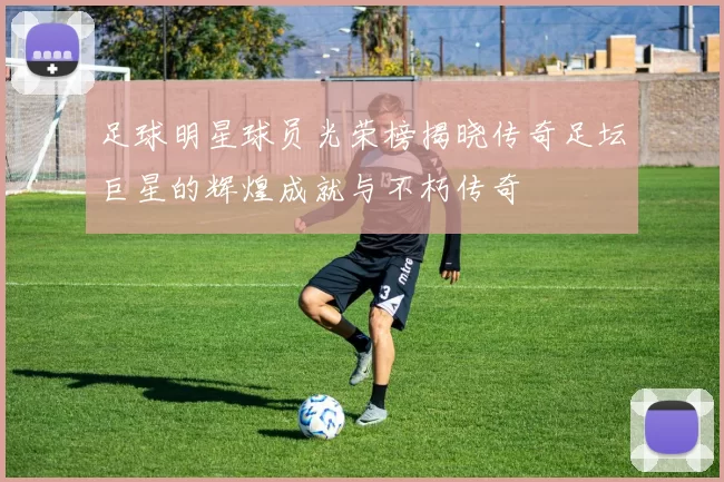 足球明星球员光荣榜揭晓传奇足坛巨星的辉煌成就与不朽传奇