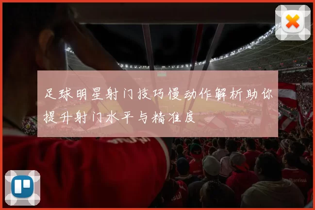 足球明星射门技巧慢动作解析助你提升射门水平与精准度