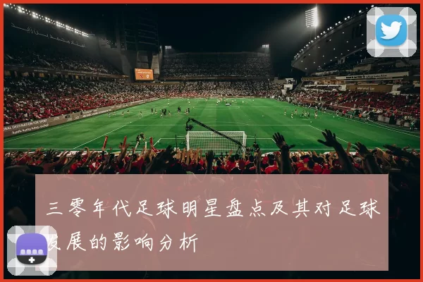三零年代足球明星盘点及其对足球发展的影响分析