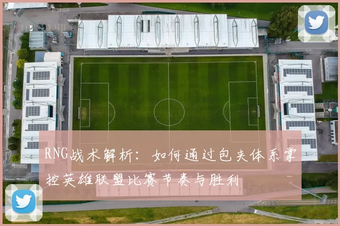 RNG战术解析：如何通过包夹体系掌控英雄联盟比赛节奏与胜利
