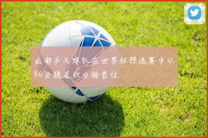 成都乒乓球队在世界杯预选赛中以86分稳居积分榜首位