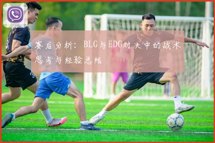 赛后分析：BLG与EDG对决中的战术思考与经验总结